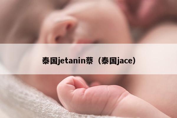 泰国jetanin蔡(泰国jace)